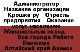 Администратор › Название организации ­ Крошка ру › Отрасль предприятия ­ Оказание услуг населению › Минимальный оклад ­ 17 000 - Все города Работа » Вакансии   . Алтайский край,Алейск г.